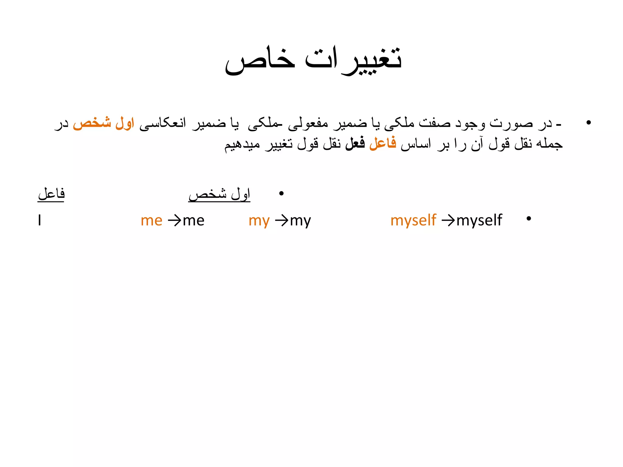‫تغییرات خاص‬
‫•‬

‫ در صورت وجود صفت ملکی یا ضمیر مفعولی -ملکی یا ضمیر انعکاسی اول شخص در‬‫جمله نقل قول آن را بر اساس فاعل فعل نقل قول تغییر میدهیم‬

‫•‬

‫‪myself →myself‬‬

‫•‬
‫اول شخص‬
‫‪me →me‬‬
‫‪my →my‬‬

‫فاعل‬
‫‪I‬‬

 