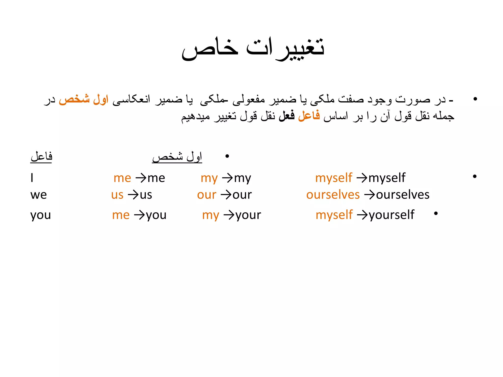 ‫تغییرات خاص‬
‫•‬

‫•‬

‫ در صورت وجود صفت ملکی یا ضمیر مفعولی -ملکی یا ضمیر انعکاسی اول شخص در‬‫جمله نقل قول آن را بر اساس فاعل فعل نقل قول تغییر میدهیم‬

‫‪myself →myself‬‬
‫‪ourselves →ourselves‬‬
‫• ‪myself →yourself‬‬

‫•‬
‫اول شخص‬
‫‪me →me‬‬
‫‪my →my‬‬
‫‪us →us‬‬
‫‪our →our‬‬
‫‪me →you‬‬
‫‪my →your‬‬

‫فاعل‬
‫‪I‬‬
‫‪we‬‬
‫‪you‬‬

 