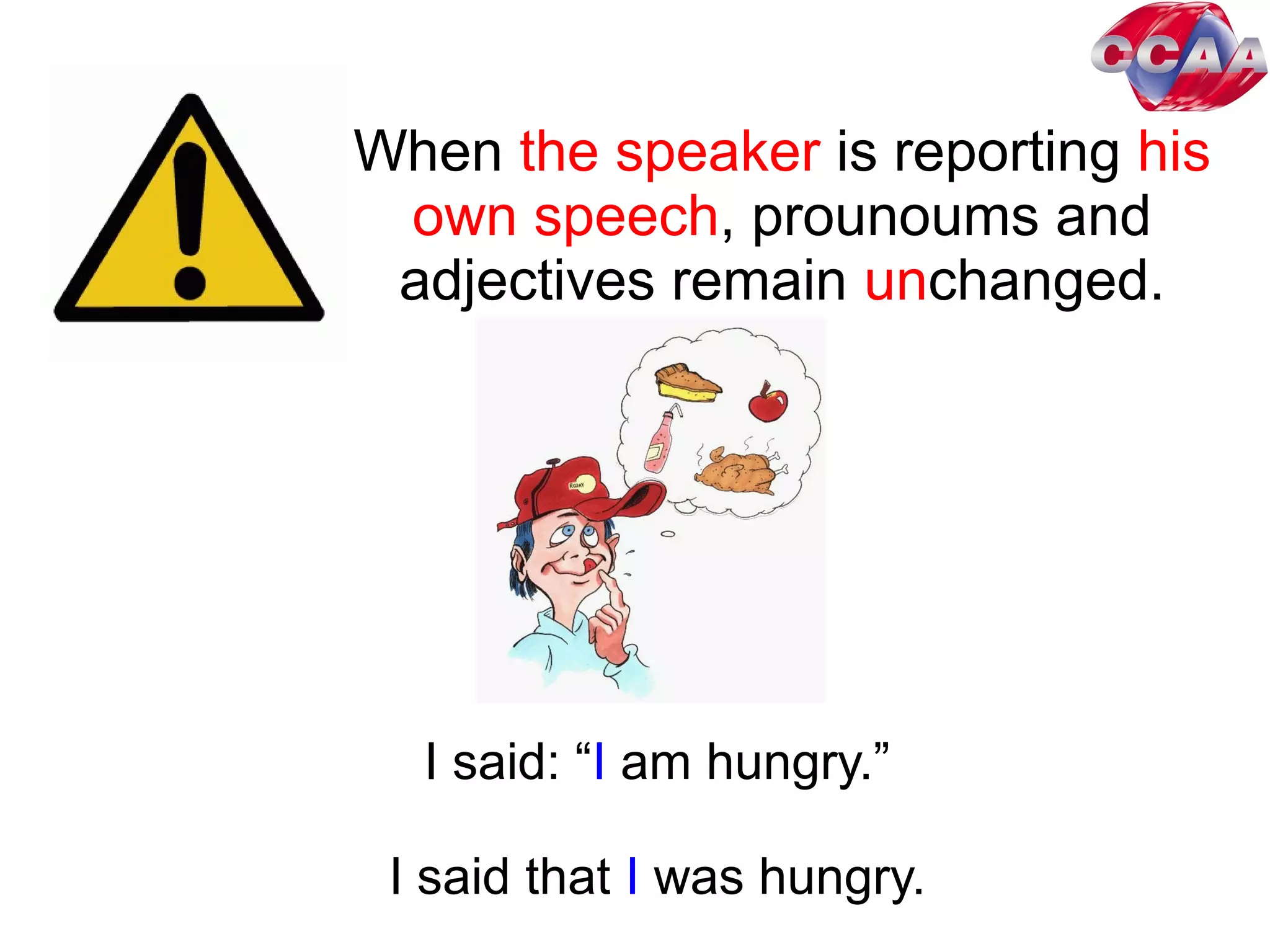 When the speaker is reporting his
own speech, prounoums and
adjectives remain unchanged.
I said: “I am hungry.”
I said that I was hungry.
 