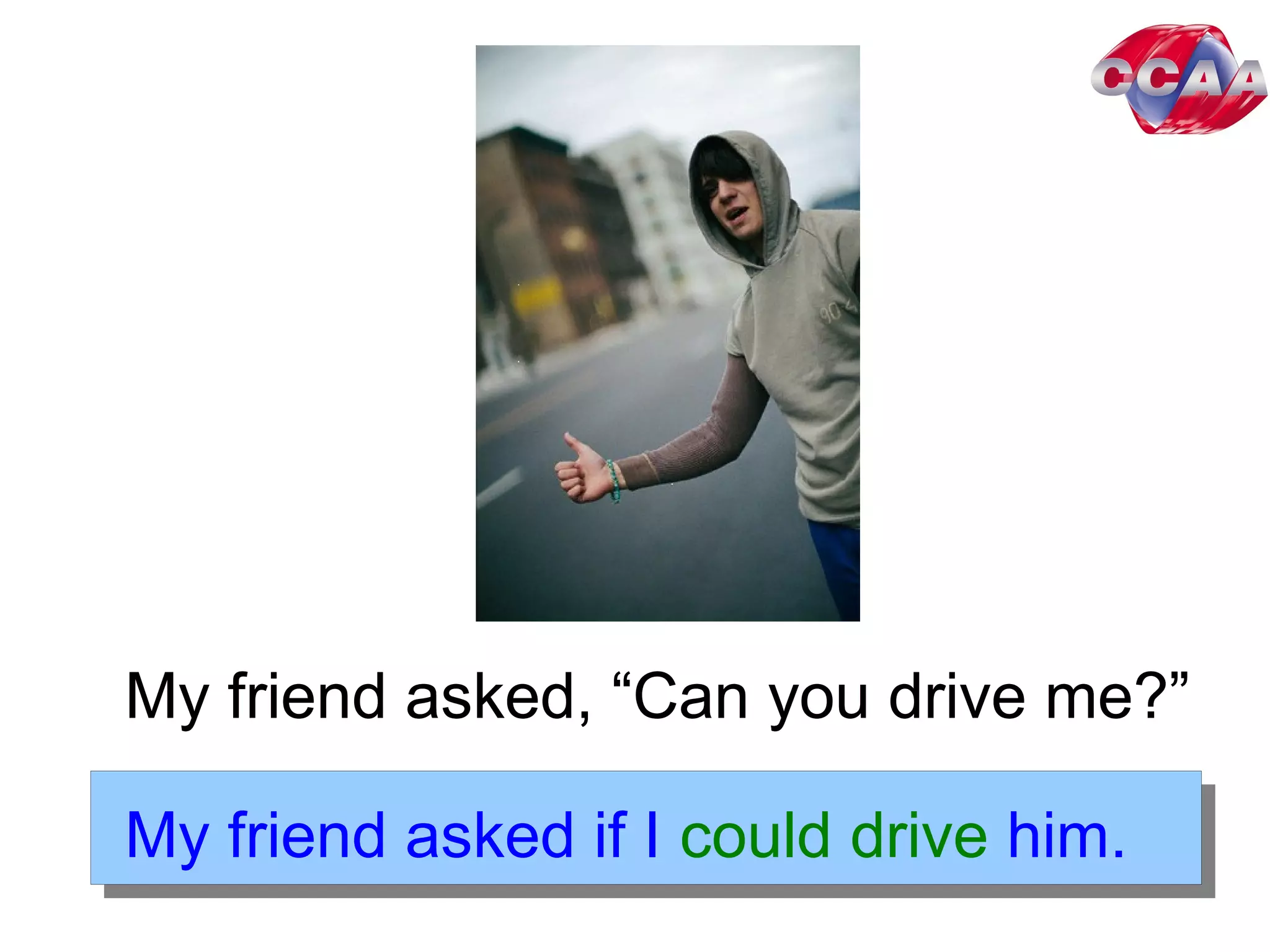 My friend asked, “Can you drive me?”My friend asked, “Can you drive me?”
My friend asked if I could drive him.
 
