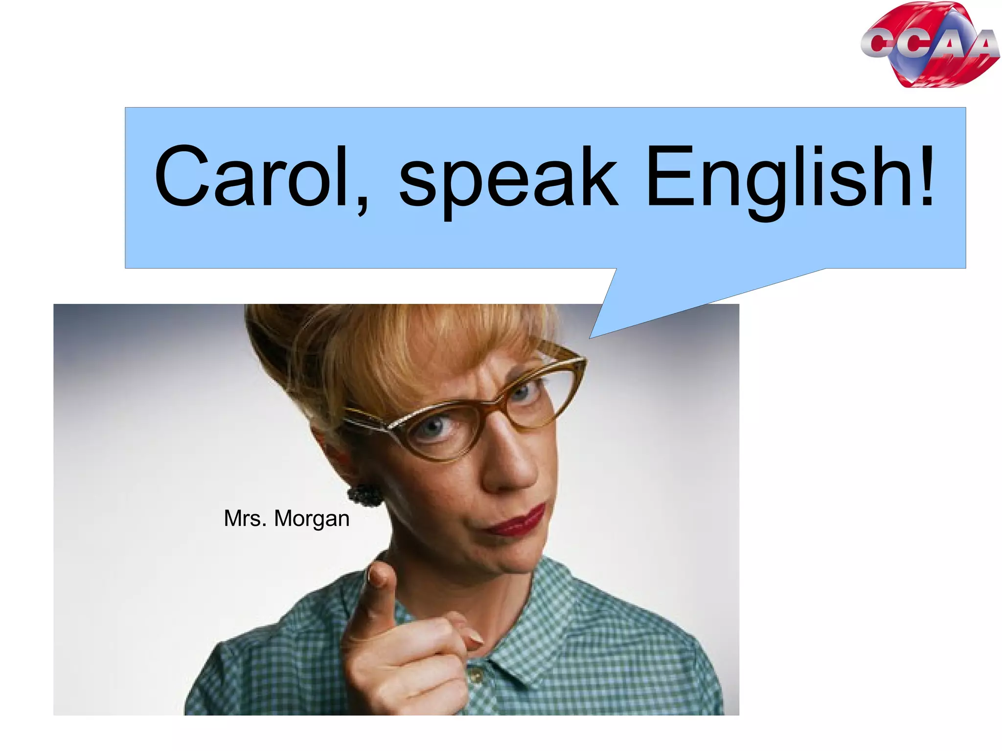 Carol, speak English!
Mrs. Morgan
 