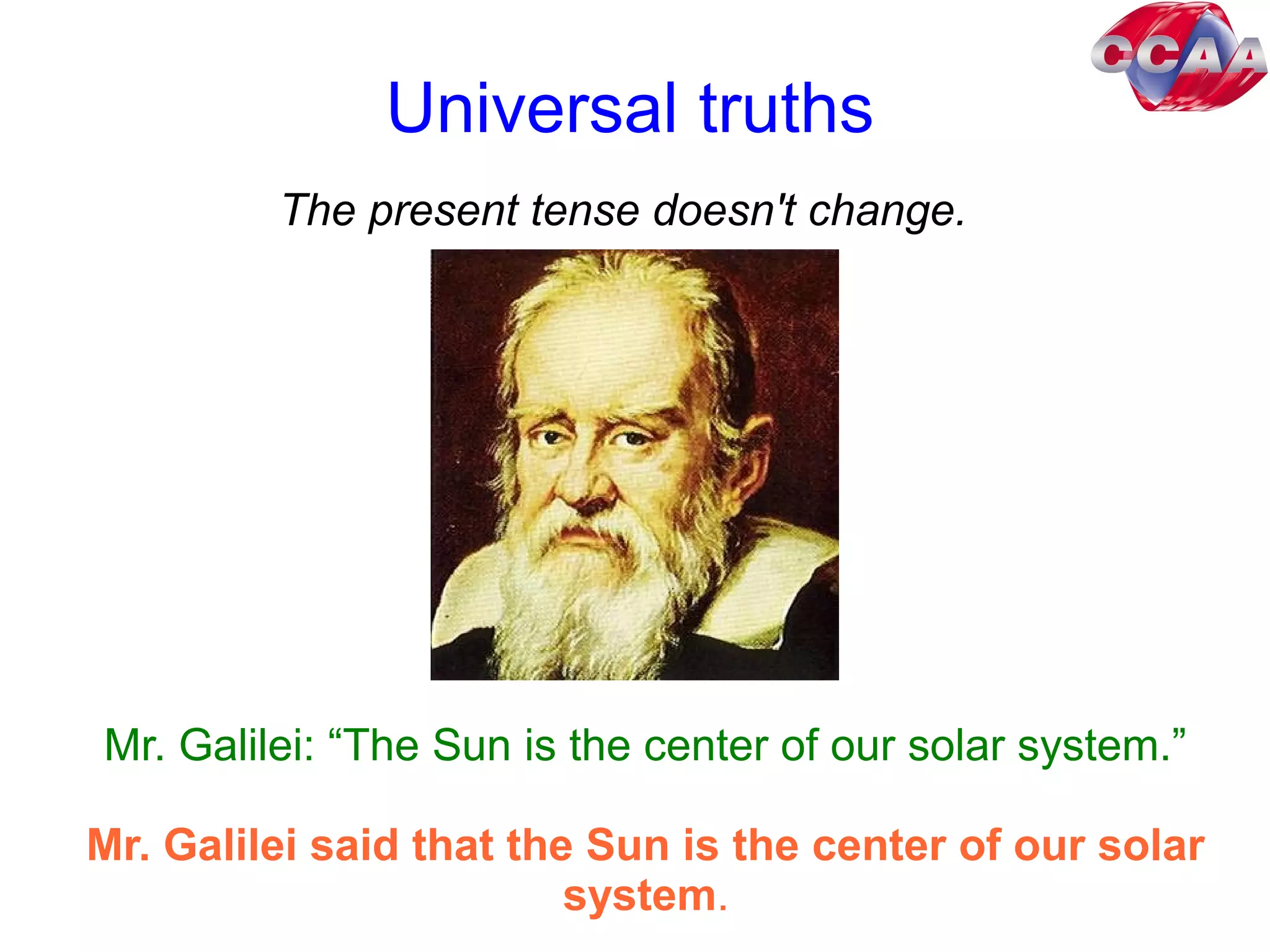 Universal truths
The present tense doesn't change.
Mr. Galilei: “The Sun is the center of our solar system.”
Mr. Galilei said that the Sun is the center of our solar
system.
 
