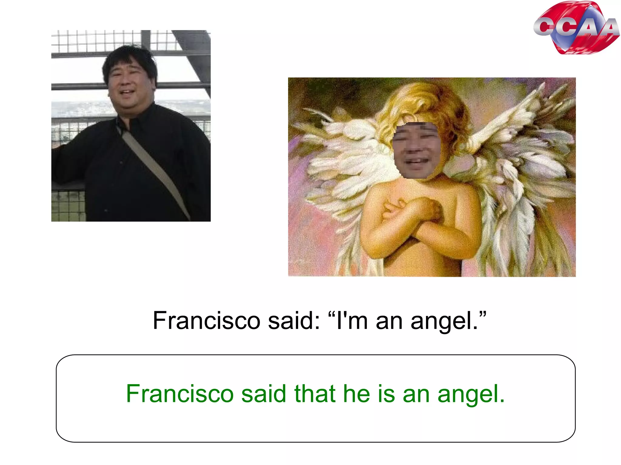 Francisco said: “I'm an angel.”
Francisco said that he is an angel.
 