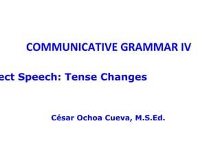 COMMUNICATIVE GRAMMAR IV

ect Speech: Tense Changes



        César Ochoa Cueva, M.S.Ed.
 