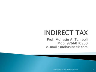 Prof. Mohasin A. Tamboli
Mob: 9766010560
e-mail : mohasinat@.com
Indirect Tax by Prof. Mohasin Tamboli 1
 