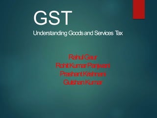 RahulGaur
RohitKumarPanjwani
PrashantKrishnani
GulshanKumar
GST
UnderstandingGoodsandServices T
ax
 