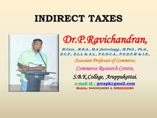 Dr.P.Ravichandran,
M.Com., M.B.A., M.A (Astrology)., M.Phil., Ph.d.,
D.C.P., D.L.L & A.L., P.G.D.C.A., P.G.D.P.M & I.R.,
Associate Professor of Commerce,
Commerce Research Centre,
S.B.K.College, Aruppukottai.
e-mail id : prcapk@gmail.com
Mobile: 9443424090 & 9080030090
INDIRECT TAXES
 