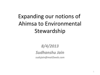 Expanding our notions of
Ahimsa to Environmental
Stewardship
8/4/2013
Sudhanshu Jain
sudsjain@mail2web.com
1
 