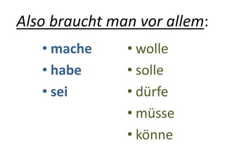 Also braucht man vor allem:
• mache
• habe
• sei
• wolle
• solle
• dürfe
• müsse
• könne
 