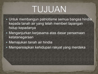 Untuk membangun patriotisme semua bangsa hindia
kepada tanah air yang telah memberi lapangan
hidup kepadanya
 Menganjurkan kerjasama atas dasar persamaan
ketatanegaraan
 Memajukan tanah air hindia
 Mempersiapkan kehidupan rakyat yang merdeka
 