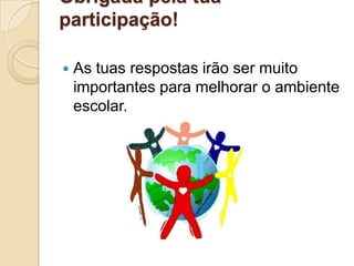 Obrigada pela tua
participação!

   As tuas respostas irão ser muito
    importantes para melhorar o ambiente
    escolar.
 