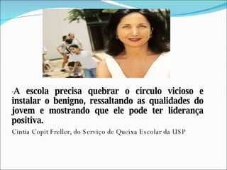 " A escola precisa quebrar o círculo vicioso e instalar o benigno, ressaltando as qualidades do jovem e mostrando que ele pode ter liderança positiva. Cintia Copit Freller, do Serviço de Queixa Escolar da USP 