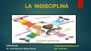 LA INDISCIPLINA
EXPOSITOR: E-mail: jhandro@yahoo.com
Dr. José Alejandro Núñez García Cel.: 79761061
 