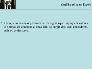 • Ou seja, as crianças precisam de ter regras (que impliquem valores
e normas de conduta) e estas têm de surgir dos seus educadores,
pais ou professores.
(In)Disciplina na Escola
__________________________________________________________
 