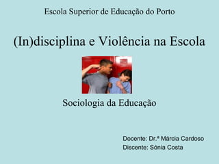 (In)disciplina e Violência na Escola
Sociologia da Educação
Docente: Dr.ª Márcia Cardoso
Discente: Sónia Costa
Escola Superior de Educação do Porto
 