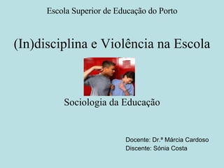 (In)disciplina e Violência na Escola Sociologia da Educação Docente: Dr.ª Márcia Cardoso Discente: Sónia Costa Escola Superior de Educação do Porto 