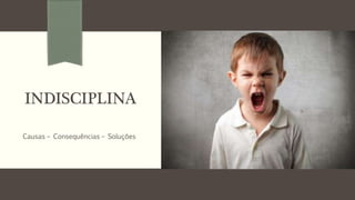 INDISCIPLINA
Causas – Consequências – Soluções
 