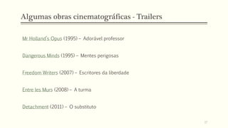 17
Mr Holland’s Opus (1995) – Adorável professor
Dangerous Minds (1995) – Mentes perigosas
Freedom Writers (2007) – Escritores da liberdade
Entre les Murs (2008) – A turma
Detachment (2011) – O substituto
Algumas obras cinematográficas - Trailers
 