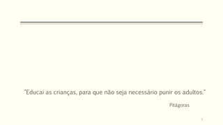 "Educai as crianças, para que não seja necessário punir os adultos."
Pitágoras
5
 