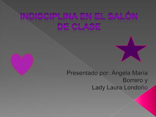 indisciplina en el salón de clase Presentado por: Ángela María Borrero y Lady Laura Londoño 