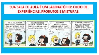 SUA SALA DE AULA É UM LABORATÓRIO: CHEIO DE
EXPERIÊNCIAS, PRODUTOS E MISTURAS.
 