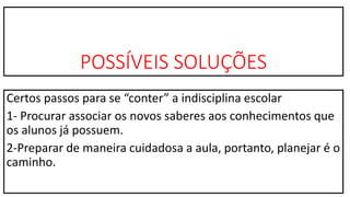 POSSÍVEIS SOLUÇÕES
Certos passos para se “conter” a indisciplina escolar
1- Procurar associar os novos saberes aos conhecimentos que
os alunos já possuem.
2-Preparar de maneira cuidadosa a aula, portanto, planejar é o
caminho.
 