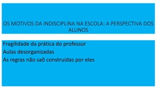 OS MOTIVOS DA INDISCIPLINA NA ESCOLA: A PERSPECTIVA DOS
ALUNOS
Fragilidade da prática do professor
Aulas desorganizadas
As regras não saõ construídas por eles
 