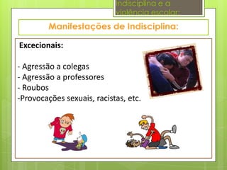 Indisciplina e a
                            violência escolar:



Excecionais:

- Agressão a colegas
- Agressão a professores
- Roubos
-Provocações sexuais, racistas, etc.
 