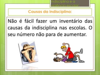Indisciplina e a
                  violência escolar:



Não é fácil fazer um inventário das
causas da indisciplina nas escolas. O
seu número não para de aumentar.
 