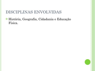 DISCIPLINAS ENVOLVIDAS História, Geografia, Cidadania e Educação Física. 