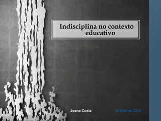 Indisciplina no contexto
        educativo




   Joana Costa   24 Abril de 2012
 