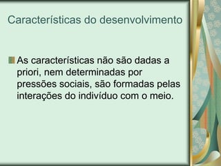 Características do desenvolvimento


 As características não são dadas a
 priori, nem determinadas por
 pressões sociais, são formadas pelas
 interações do indivíduo com o meio.
 