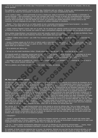 – ¿Tú no me consientes? ¿No olvidas algo? Precisamente tú deberías consentirme todo lo que se me antojase. ¿No es así,
Olivia, querida?
Eva palideció y, aunque pareció a punto de decir algo, finalmente optó por callarse. A Janice, que instintivamente tomó nota
mental de ese retazo de conversación, le pareció estar viendo a una mujer completamente distinta.
– Y en cuanto a usted...– sonrió caminando en torno a Drake que, hasta el momento, se había limitado a contemplar la
escena divertido – ¡Qué encantadora reunión han montado esta noche! Forman un grupo tan condenadamente interesante...
Un juez imbécil, un par de mujerzuelas, un santurrón del tres al cuarto y, cómo no, un ladrón de poca monta.– concluyó
mientras Janice levantaba la vista del partido de cricket con guisantes que estaba disputando consigo misma en ese
momento, un tanto indignada de que a ella ni siquiera se hubiese molestado en ofenderla.
– ¡Basta! – Tony, ahora rojo de ira, se había puesto en pie y avanzaba amenazadoramente hacia Gurgham – Le ordeno
ahora mismo que salga de mi casa si no quiere que sea yo quien le saque a patadas.

V
FA ER
ht
N SI
tp F Ó
:// IC N
V
ht O E O
tp .c N RI
:// os ES G
vo a P IN
.h te AÑ AL
ol ca O ,
.e .c L
s o
m

– ¿Usted, Anthony Pappas? Cuanto valor por su parte. No me pareció tan valiente cuando su hermano menor se alistó para ir
al frente en Europa. No, creo recordar que usted se negó a acompañarlo alegando que combatir era una pérdida de tiempo.
Janice estaba preguntándose a qué demonios venía todo aquello cuando vió la sombra que cubría el rostro de Melinda. Puede
que ella no supiese nada de ese misterioso hermano, pero estaba claro que había existido.
– ¡Cállese! ¡Cállese ahora mismo!– casi chilló Tony mientras apartaba de una patada una de las sillas que lo separaba de
Gurgham.
– Quizás si hubiese estado con él el chico no habría vuelto a casa debajo de una bandera.– Janice no pudo evitar fijarse en
como Melinda se mordía el labio en un gesto de dolor –Pero claro, eso nunca lo sabremos, ya que usted estaba aquí. Y aquí
siguió hasta que lo llamaron a filas.
– Se lo advierto por última vez...

– Tal vez por eso acabó haciéndose militar. ¿Puede ahora dormir por las noches sin ver la cara de su hermano?

La pregunta quedó sin respuesta, porque justo en ese instante Tony derribó a Harold Gurgham de un derechazo en la boca
del estómago. La cosa podría haber llegado a más si Drake y Elijah no hubiesen unido fuerzas para sujetarlo. Mientras
Gurgham se levantaba tratando de recuperar el aliento, él forcejeaba, escipiendo amenazas de muerte.
– Les aseguro que esto no quedará así. ¡¡Voy a levantar cargos contra todos ustedes!!.– gritó mientras se alejaba hacia la
puerta – Muy pronto tendrán noticias mías.
Fiel a su palabra, para finales de semana Gurgham estaba en todos los diarios.

 

09. Pero ¿quién mató a Harry?.

Los días que siguieron a la que Janice habría etiquetado como la reunión más entretenida de la historia de Charleston de no
ser porque probablemente Melinda la habría invitado a entretenerse en buscar otro alojamiento, fueron oscuros y lluviosos y
los lugareños se vieron forzados a encerrarse en sus casas. Claro que, para la mayoría, no resultó un cambio demasiado
drástico. Afortunadamente, Janice pareció calmarse después de que las consecuencias de sus fantasías impactaran en la flor
y nata de la ciudad como si de la bomba de Hiroshima se tratase. Ahora se dedicaba a leer la mayor parte del tiempo, con
tal mansedumbre que Melinda estaba segura de que incluso habría sido capaz de triunfar en la pujante industria del
ganchillo si no le hubiese prohibido completamente acercarse a objetos punzantes tras aquel desafortunado incidente con la
antigua ama de llaves. Tony, por su parte, se había recluido en sus habitaciones en el ala norte de la casa y se limitaba a
observar los movimientos de Gurgham y a limpiar de forma compulsiva una espada antigua que algún antepasado con ideas
innovadoras sobre pedagogía le había legado siendo aún un niño. Melinda no se sentía de humor para gran cosa, así que
pasaba las horas muertas frente a la chimenea, echando terriblemente de menos a su hermano fallecido. Por una vez, Janice
había sido lo suficientemente prudente para no preguntar nada a pesar de su sorpresa, lo que era de agradecer en especial
en una persona que había elevado la indiscrección a la categoría de arte. Puede que algún día la mujer estuviese preparada
para hablar de Lee pero, incluso después de tantos años, aún no se sentía con fuerzas para ello.
Ese viernes, el desayuno estaba transcurriendo como venía siendo la norma los últimos días: Tony se había subido unos
huevos revueltos con tostadas a su habitación, Janice se había hecho fuerte detrás del periódico de la mañana y Melinda
parecía terriblemente concentrada en su té con leche mientras el servicio traía y llevaba platos que volvían a la cocina casi
sin tocar. Jan siempre comenzaba a leer por la sección de deportes y por las tiras cómicas, así que no resultó extraño que
tardara cierto tiempo en dar con la noticia en portada.
– ¿¡Gurgham!?
– ¿Dónde?– preguntó Melinda inmediatamente, como si le hubiesen activado un resorte. Desde la noche del martes había
estado temiéndose que el hombre regresase. No sabía qué podía ser peor, que las encontrase a ambas solas en la casa o que
tropezase frente a frente con el sombrío y airado Tony y su colección de armas.
– No, es...– Janice estaba extrañamente pálida bajo la luz que se filtraba por las persianas entrecerradas– ... bueno, mejor
leelo tú misma.– concluyó acercándole el periódico y tirando todo lo que había sobre la mesa en su trayectoria.
En realidad, el titular resumía bastante bien el suceso. No obstante, Melinda tuvo que leer los dos primeros párrafos un par
de veces antes de conseguir captar la idea. Estaba tratando de profundizar en los hechos cuando su amiga, tras agotar la

 