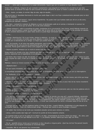turnos– ... cómo está el ambiente en la ciudad últimamente. Espero que con mi ausencia no haya decaido mucho.
Drake miró a Melinda, inseguro de qué contestar exactamente a esa pregunta en presencia de una dama sin que ésta
pudiese sentir la tentación de dejar de serlo durante el tiempo suficiente de sacar su trasero a patadas del salón de la casa.
– Esto... bueno, ya sabes, lo normal. Algo de esto, algo de aquello...
Mel sonrió para sí. Resultaba fascinante lo mucho que podía llegar a decir una frase cuidadosamente planeada para no decir
nada en absoluto.
– ¿Incluso con este mal tiempo?– siguió Janice impertérrita– No puedo creer que hubiese nadie por ahí en un día como,
pongamos por ejemplo, anteayer...
– Oh, claro.– contestó él, tratando de aflojarse un poco el almidonado cuello de la camisa e intentando no parecer tan
incómodo como era obvio que se sentía– En un día como anteayer...

V
FA ER
ht
N SI
tp F Ó
:// IC N
V
ht O E O
tp .c N RI
:// os ES G
vo a P IN
.h te AÑ AL
ol ca O ,
.e .c L
s o
m

– ¿Saliste anteayer?– soltó la arqueóloga de golpe, cansándose de la conversación. Para Janice, pensó Melinda tratando de
mantener cara de póquer a pesar de que debía haber sido la única niña en la historia que jugaba a las prendas sin apostar,
el tacto consistía báscamente en saber hasta donde se puede llegar demasiado lejos.
– Yo no...

– ¡¡Venga, desembucha!! Sé lo que hiciste. Ambas lo sabemos.– la mujer se inclinó sobre la mesa lo suficiente para
conseguir, si no intimidar al hombre que tenía delante, sí volcar el contenido de su taza sobre el mantel artesanal de hilo
bordado por la tatarabuela de su amiga– Lo mejor que puedes hacer es contarlo todo.
– Vale, de acuerdo, no sé cómo has podido averiguarlo, pero lo admito.– contestó él, dejando caer los hombros pesadamente
y arrancando de Jan una sonrisa de autosuficiencia que entre sus allegados había llegado a ser más conocida que la de la
Gioconda. Mucha gente definía a Janice como pagada de sí. Mel la catalogaba como un claro caso de sueldo millonario.
– Déjame ayudarte. Anteayer por la noche lo tenías todo planeado...

Drake asintió sin mirarla a los ojos, mientras que Melinda se encogió de hombros y se dejó caer contra el respaldo del
asiento, esperando que el espectáculo no se alargase mucho.

– De hecho, llevo meses con ello. En secreto, claro. No es una de esas cosas que uno va contando por ahí.– Janice no pudo
evitar arquear las cejas, si bien por lo demás mantuvo una expresión neutra– Si me permites decirlo, todo me salió bastante
bien.
Melinda y Janice se miraron durante un instante antes de que la segunda preguntara:
– ¿Bastante bien?

– Sé que suena inmodesto, pero la práctica hace la perfección.

La arqueóloga parpadeó varias veces antes de recobrar la compostura suficiente como para seguir con su interrogatorio.
– Ya. Perfección. ¿Y has pasado meses practicando?

– Bueno, sólo un par de horas los martes y los jueves. Aún no consigo arreglarme con las dos manos, pero diría que tengo
bastante controlados los pies.
– ¡Bueno, ya está bien!– concluyó Janice decidiendo que si la conversación se le iba un poco más de las manos necesitaría
un tren para ir a buscarla– ¿Por qué demonios mataste a Gurgham?
– ¿Matar a Gurgham? ¿Yo?¿Quién ha dicho eso?

– Acabas de decir que pasaste meses preparándote para...– comentó la mujer arrastrando cada vez más las palabras ante la
expresión de genuina sorpresa de su interlocutor.
– Creí que te referías a... bueno, a mis clases de piano.

– ¡Oh, pero eso es maravilloso!. ¿Por qué querría nadie mantener en secreto una cosa así?– preguntó Melinda, claramente
complacida ante el inesperado giro de los acontecimientos. No obstante, se detuvo abruptamente al oír el golpe seco que
produjo su amiga al resbalar de la silla entre carcajadas espásmicas. Aún seguía riéndose cuando Drake dejó la mansión con
un humor que presagiaba claramente que Janice iba a tener que conformarse con leche y limonada hasta el final de la ley
seca.
– Supongo que esto significa que podemos tachar a Drake de la lista.– suspiró Melinda, dirigiéndose a la sala después de
acompañar hasta la puerta a su malhumorado amigo.– ¿Piensas que merece la pena investigar a Howard?
– ¡Ni hablar! Ese hombre es tan tonto que necesitaría estudiar carrera para volverse un cretino.
– Janice, ¿cómo puedes decir algo así?– murmuró la sureña de forma bastante cortante.
– Si supieses todo lo que se me pasa por la cabeza y no digo, comprenderías el enorme mérito que tengo... Oh, claro, ¿por
qué no? –se corrigió al ver que Melinda no se reía – Y, ya puestos, también habría que hacer algo con Minia.
– ¿Tú crees?
– No sé.– apostilló Janice viendo que el sarcasmo no iba a llevarla a ninguna parte– ¿Qué hay de Eva? No pareció hacerle
mucha gracia que Gurgham amenazase al reverendo Elijah.
– Imposible. Ella es una persona muy concienciada.

 