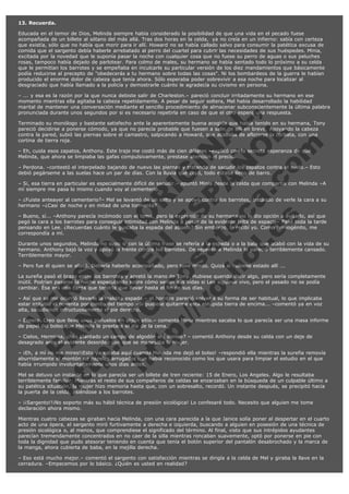 13. Recuerda.
Educada en el temor de Dios, Melinda siempre había considerado la posibilidad de que una vida en el pecado fuese
acompañada de un billete al sótano del más allá. Tras dos horas en la celda,  ya no creía en un infierno: sabía con certeza
que existía, sólo que no había que morir para ir allí. Howard no se había callado salvo para consumir la patética excusa de
comida que el sargento debía haberle arrebatado al perro del cuartel para cubrir las necesidades de sus huéspedes. Minia,
excitada por la novedad que le suponía pasar la noche con cualquier cosa que no fuese su perro de aguas o sus peluches
rosas, tampoco había dejado de parlotear. Para colmo de males, su hermano se había sentado todo lo próximo a su celda
que le permitían los barrotes y se empeñaba en inculcarle su particular versión de los diez mandamientos que básicamente
podía reducirse al precepto de "obedecerás a tu hermano sobre todas las cosas". Ni los bombardeos de la guerra le habían
producido el enorme dolor de cabeza que tenía ahora. Sólo esperaba poder sobrevivir a esa noche para localizar al
desgraciado que había llamado a la policía y demostrarle cuánto le agradecía su civismo en persona.

V
FA ER
ht
N SI
tp F Ó
:// IC N
V
ht O E O
tp .c N RI
:// os ES G
vo a P IN
.h te AÑ AL
ol ca O ,
.e .c L
s o
m

– ... y esa es la razón por la que nunca debiste salir de Charleston.– pareció concluir irritadamente su hermano en ese
momento mientras ella agitaba la cabeza repetidamente. A pesar de seguir soltera, Mel había desarrollado la habilidad
marital de mantener una conversación mediante el sencillo procedimiento de almacenar subconscientemente la última palabra
pronunciada durante unos segundos por si es necesario repetirla en caso de que el otro espere una respuesta.
Terminado su monólogo y bastante satisfecho ante la aparentemente buena acogida que había tenido en su hermana, Tony
pareció decidirse a ponerse cómodo, ya que no parecía probable que fuesen a salir de allí en breve. Apoyando la cabeza
contra la pared, subió las piernas sobre el camastro, salpicando a Howard, que acababa de aflojarse la corbata, con una
cortina de tierra roja.
– Eh, cuida esos zapatos, Anthony. Este traje me costó más de cien dólares –explicó con la secreta esperanza de que
Melinda, que ahora se limpiaba las gafas compulsivamente, prestase atención al precio.

– Perdona. –contestó el interpelado bajando de nuevo las piernas y tratando de sacudir los zapatos contra el suelo.– Esto
debió pegárseme a las suelas hace un par de días. Con la lluvia que cayó, todo estaba lleno de barro.
– Si, esa tierra en particular es especialmente difícil de sacudir.– apuntó Minia desde la celda que compartía con Melinda –A
mí siempre me pasa lo mismo cuando voy al cementerio.
– ¿Fuiste anteayer al cementerio?– Mel se levantó de un salto y se apoyó contra los barrotes, tratando de verle la cara a su
hermano –¿Casi de noche y en mitad de una tormenta?
– Bueno, sí... –Anthony parecía incómodo con el tema, pero la expresión de su hermana no le dio opción a evitarlo, así que
pegó la cara a los barrotes para conseguir intimidad con Melinda a pesar de la evidente falta de espacio– Pasé toda la tarde
pensando en Lee. ¿Recuerdas cuánto le gustaba la espada del abuelo? Sin embargo, la recibí yo. Como primogénito, me
correspondía a mí.
Durante unos segundos, Melinda no supo si con la última frase se refería a la espada o a la bala que acabó con la vida de su
hermano. Anthony bajó la voz y apoyó la frente contra los barrotes. De repente a Melinda le pareció terriblemente cansado.
Terriblemente mayor.
– Pero fue él quien se alistó. Debería haberlo acompañado, pero tuve miedo. Quizá si hubiese estado allí ...

La sureña pasó el brazo entre los barrotes y apretó la mano de Tony. Hubiese querido decir algo, pero sería completamente
inútil. Podrían pasarse la noche especulando sobre cómo serían sus vidas si Lee siguiese vivo, pero el pasado no se podía
cambiar. Ésa era una carga que tendría que llevar hasta el fin de sus días.
– Así que se me ocurrió llevarle la maldita espada.– el hombre pareció volver a su forma de ser habitual, lo que implicaba
estar irritable el noventa por ciento del tiempo –Si pudiese quitarme esta estúpida tierra de encima... –comentó ya en voz
alta, sacudiendo infructuosamente el pie derecho.
– Espera. Creo que llevo unos pañuelos en algún sitio.– comentó Minia mientras sacaba lo que parecía ser una masa informe
de papel del bolso que Melinda le prestara el día de la cena.
– Cielos, Herminia, ¿has plantado un campo de algodón ahí dentro? – comentó Anthony desde su celda con un deje de
desagrado ante el evidente desorden con que se manejaba la mujer.

– ¡Eh, a mí no me mires!¡Esto ya estaba aquí cuando Melinda me dejó el bolso! –respondió ella mientras la sureña removía
aburridamente el montón de papeles arrugados que había reconocido como los que usara para limpiar el estudio en el que
había irrumpido involuntariamente unos días antes.
Mel se detuvo un instante en lo que parecía ser un billete de tren reciente: 15 de Enero, Los Angeles. Algo le resultaba
terriblemente familiar. Mientras el resto de sus compañeros de celdas se enzarzaban en la búsqueda de un culpable último a
su patética situación, la mujer hizo memoria hasta que, con un sobresalto, recordó. Un instante después, se precipitó hacia
la puerta de la celda, asiéndose a los barrotes.
– ¡¡Sargento!!¡No soporto más su hábil técnica de presión sicológica! Lo confesaré todo. Necesito que alguien me tome
declaración ahora mismo.
Mientras cuatro cabezas se giraban hacia Melinda, con una cara parecida a la que Janice solía poner al despertar en el cuarto
acto de una ópera, el sargento miró furtivamente a derecha e izquierda, buscando a alguien en posesión de una técnica de
presión sicológica o, al menos, que comprendiese el significado del término. Al final, visto que sus intrépidos ayudantes
parecían tremendamente concentrados en no caer de la silla mientras roncaban suavemente, optó por ponerse en pie con
toda la dignidad que pudo atesorar teniendo en cuenta que tenía el botón superior del pantalón desabrochado y la marca de
la manga, ahora cubierta de baba, en la mejilla derecha.
– Eso está mucho mejor.– comentó el sargento con satisfacción mientras se dirigía a la celda de Mel y giraba la llave en la
cerradura. –Empecemos por lo básico. ¿Quién es usted en realidad?

 