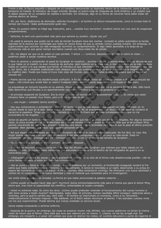 Frente a ella, la figura pequeña y delgada de un completo desconocido se deslizaba dentro de la habitación, como si de un
fantasma se tratase. El individuo, de origen oriental, llevaba un pulcro traje de chaqueta de corte británico y un maletín que
le daban aspecto de un vendedor de cepillos a domicilio. Sin embargo, algo en su forma de moverse hacía saltar todas las
alarmas dentro de Janice.
– Oh, por favor, dejémonos de disimulos, señorita Covington.– el hombre se detuvo tranquilamente, como si tuviese todo el
tiempo del mundo –Sabe perfectamente quién soy.
– Mire, no quisiera dañar su frágil ego masculino, pero... ¿estaba muy borracha?– exclamó Janice con una cara de exagerado
arrepentimiento.
– Señorita, le daré una oportunidad más para que estrene su cerebro. ¿Quién soy yo?

V
FA ER
ht
N SI
tp F Ó
:// IC N
V
ht O E O
tp .c N RI
:// os ES G
vo a P IN
.h te AÑ AL
ol ca O ,
.e .c L
s o
m

– Es usted la persona que acabó con la vida de Harold Gurgham hace dos noches– contestó en piloto automático la herida
dignidad de la doctora por Cambrigde que había en Janice antes de que su sentido común pudiese evitarlo. Sin embargo, la
superviviente que convivía con ella enseguida recriminó su comportamiento. Si algo había aprendido a lo largo de su
tumultuosa vida es que ganar tiempo era básico cuando uno lleva todas las de perder.
– Oh, me alegra ver que no es usted un caso perdido. Y ahora ...– continuó, depositando el maletín sobre la mesa– ...
podemos pasar a zanjar nuestros asuntos.

– Pero no alcanzo a comprender el papel de Gurgham en nuestros... asuntos.– Janice, bastante segura a estas alturas de que
lo que había en el maletín no eran muestras de perfume, dejó implícito en la frase que, si bien no estaba en la más absoluta
inopia en cuanto a lo que estaba ocurriendo, el individuo al que interpelaba era a todas luces mucho más inteligente que ella
y, por tanto, iba a necesitar explicárselo todo despacio para que pudiese apreciar en todo su esplendor la magnificiencia de
su maléfico plan. Puede que fuese el truco más viejo del mundo, pero aún no había encontrado villano que no picase un
anzuelo así.
– Podría decirse que fue una desafortunada confusión. A fin de cuentas, todas las pistas apuntaban a él.– Janice arqueó las
cejas.– ¿No creerá que ocultó bien su rastro? Cualquier idiota podría haberlo seguido hasta el tejado de Gurgham.
La arqueóloga se removió inquieta en su asiento. Ahora ya sabía exactamente quien era la persona frente a ella. Sólo hacía
falta determinar qué llevaba a un aparentemente respetable científico a cortarle la garganta a su vecino.
– Al principio sospeché de Gurgham. Era la única persona del vecindario con antecedentes dudosos. Es cierto que usted
tampoco tiene un pasado muy limpio, pero a fin de cuentas es sólo ...
– ... una mujer.– completó Janice sombría.

– Veo que comenzamos a entendernos– sonrió –El hecho es que apenas descubrí que alguien se había infiltrado en mi
estudio desde la casa de al lado, decidí actuar lo antes posible. No sé exactamente qué descubrió allí, pero se condenó al
vaciarme la papelera. Tengo una perfecta coartada para el 15 de Enero que se basa completamente en que no me
encontraba en los Angeles.
Janice se apuntó un tanto mentalmente. Sabía perfectamente qué había ocurrido ese día en Los Angeles. Por alguna estúpida
razón, la única prueba acerca de la identidad del culpable obraba ahora en poder de Melinda. Sólo que el tal profesor Ming
parecía convencido de que la feliz propietaria del lote era Janice. Y ésta recordaba muy bien lo que le pasó al último presunto
poseedor. Bien pensado, era mejor que siguiese pensando en ella.
– Así que esperé y esperé hasta que la señora Gurgham abandonó la casa a la hora adecuada. No fue fácil, no crea. Esa
mujer podría adaptarse a un convento de clausura si tan sólo consiguiese mejorar un poco su vida social. Dada mi
complexión, no podía arriesgarme a un enfrentamiento directo con un individuo del tamaño de Gurgham ...
– Ya.–comentó ella sarcástica– Matar primero, preguntar después ...

– Sólo que no encontré absolutamente nada en casa del difunto señor Gurgham que indicase que había estado en mi
estudio. Es más, ni siquiera había indicios de que estuviese interesado en el destino de los refugiados de guerra en su
maravilloso país.

– ¡¿Refugiados?!– todas las piezas estaban acabando de encajar en su sitio de la forma más desafortunada posible– ¿Así es
como llaman los nazis a todos sus desechos criminales?
– ¡Así es como los llama su gobierno!– aunque pareció exaltarse por un momento, el hombrecillo enseguida recobró la fría
calma que había exhibido hasta el momento. Era escalofriante. A Janice le recordaba a un reptil, observando a su presa en
espera del momento perfecto para atacar –A fin de cuentas, ellos contactaron conmigo. Me ofrecieron una nueva identidad a
cambio de mi cooperación. Una nueva identidad y todo el material que necesitase para mi investigación.
Jan sintió cómo su cuerpo se tensaba. La forma en que había pronunciado la palabra material ...

– ¿Cómo puede un médico hacer algo así?– murmuró Janice entrecortadamente más para sí misma que para el doctor Ming
ahora que, tras intuir la especialidad del científico, contemplaba el cuadro completo.
– Usted no entiende nada. Es como los otros. ¡¿Cómo puede pretender entender el funcionamiento del cuerpo humano si
sólo tiene acceso a tejido muerto?! Retrógrados, todos ellos. Al principio, incluso resultaba difícil conseguir cadáveres sanos y
recientes, pero la guerra cambió eso, claro está. – El hombre se interrumpió un momento, como si se remontara
melancólicamente a tiempos mejores – Más adelante, en el Reich sabían reconocer el talento. Y les sobraban cuerpos vivos
con los que experimentar. Puede decirse que incluso prestaba un servicio social.
Janice estaba empezando a sentirse enferma.
– Después de la guerra, sin embargo, las cosas se pusieron mucho más difíciles. Los nuevos gobiernos no tenían la misma ...
visión de futuro que el führer. Claro está que tuve que valerme por mí mismo. Y, créame, no me las arreglé mal. Sin
embargo, era inexperto y, a pesar del cuidado que puse en destruir los restos, en Londres estuvieron a punto de cogerme el

 