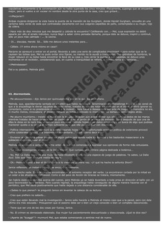 copulativas únicamente si la conversación aún no había superado los cinco minutos -Físicamente, supongo que se encuentra
mejor, pero si vuelvo a oír vocear mi nombre desde la otra punta de la casa, creo que gritaré...
-¡¡¡Marjorie!!!
Ambas mujeres dirigieron la vista hacia la puerta de la mansión de los Gurgham, donde Harold Gurgham, envuelto en una
carísima bata verde de seda que contrastaba claramente con sus vulgares zapatillas de paño, contemplaba a su mujer, rojo
de cólera.
- Hace más de diez minutos que me desperté y ¿dónde te encuentro? Cotilleando con...- Mel, cuya expresión no debió
pasarle por alto al airado individuo, nunca llegó a saber cómo pensaba llamarla, porque éste se detuvo, inspiró y continuó,
sólo un poco más calmado - ... la vecina.
 - Di... disculpa, Harold. Só... Sólo me detuve unos instantes para...
- Cállate. ¡¡Y entra ahora mismo en casa!!

V
FA ER
ht
N SI
tp F Ó
:// IC N
V
ht O E O
tp .c N RI
:// os ES G
vo a P IN
.h te AÑ AL
ol ca O ,
.e .c L
s o
m

Marjorie se apresuró a entrar en el portal, llevando a cabo una serie de complicados movimientos para evitar que se le
cayesen las bolsas que, Mel no pudo evitar sino fijarse, su marido no la ayudó a transportar. Encogiéndose de hombros, la
mujer rebuscó en su bolso hasta encontrar la llave de su casa y, tras cerrar la puerta a sus espaldas, se detuvo unos
momentos en el recibidor, considerando que, en cuanto a tranquilidad se refiere, la soltería tenía sus ventajas...
-¡¡Melindaaaaa!!

Fiel a su palabra, Melinda gritó.

 

03. Atormentada.

- Me abuuuurrooooo.- dijo Janice por quincuagésima vez en lo que iba de mañana.

Melinda, que, apaciblemente sentada en un sillón que había recibido la denominación de chaiselonge hasta que se cansó de
que a la arqueóloga le dieran agujetas de tanto reírse, trataba de leer las notas de sociedad en el diario, prefirió ignorar su
comentario, como si no prestándole atención a la molestia, ésta fuese a desaparecer por arte de magia. La maniobra no era,
ni mucho menos, innovadora: el imperio romano ya había practicado lo mismo con los bárbaros varios siglos atrás.
- Me aburro muchísimo.- insistió la mujer con la tozudez de quien aún puede contar sus años con los dedos de las manos
mientras trataba de hacer canasta con las pastas de té en el jarrón de la mesa de enfrente. Justo después de que una de
ellas le diese en la nariz tras un rebote poco ortodoxo, Melinda hojeó el periódico con energía en busca de algo que pudiese
mantener quieta a su amiga el tiempo suficiente para que ella pudiese huir con discreción.
- Política internacional...- murmuró la sureña pasando hojas - "Un desafortunado error en política de exteriores provocó
daños colaterales durante una intervención humanitaria..." ¿qué querrá decir esto?
- Enviaron al ejército a patear traseros en algún pobre país donde nadie los llamaba y los bastardos masacraron a la
población civil para pasar el rato.

Melinda se apresuró a cambiar de tema antes de que Jan comenzase a expresar sus opiniones de forma más entusiasta.
- "Se sigue investigando el caso de la Dalia Negra". Qué curioso, una primera página dedicada a botánica...

- No, Mel. La Dalia Negra es una mujer llamada Elizabeth Short. Es una especie de juego de palabras. Ya sabes, La Dalia
Azul. Sólo que Short siempre vestía de negro.
- Oh.- Melinda volvió a leer el titular como si lo viese por primera vez. -¿Y qué ha hecho la señorita Short?
Janice reflexionó un instante y luego se encogió de hombros.

- No ha hecho nada. En este caso se encontraba en el extremo receptor del verbo. La encontraron cortada por la mitad en
un solar a las afueras de Hollywood. Como si del pavo de Acción de Gracias se tratara, mismamente.
Jan habría dado más detalles acerca del cuerpo, pero Melinda ya se había levantado a toda prisa en dirección al baño con un
poco favorecedor tono verdoso. Para cuando regresó, la arqueóloga había conseguido de alguna manera hacerse con el
periódico, que Mel sabía positivamente que había dejado a una distancia considerable de ella.
- ¿Sabes lo que pienso?- le preguntó Janice sin levantar la cabeza de su lectura.
- Creo que prefiero no saberlo...
- Creo que están llevando mal la investigación.- Janice solía hacerle a Melinda el mismo caso que a la pared, pero con ésta
última era más educada.- Presuponen que el asesino debe ser o bien un viejo conocido o bien un completo desconocido.
- Tiene que ser una de las dos cosas por fuerza, Janice.
- No. El crimen es demasiado elaborado. Esa mujer fue pacientemente descuartizada y diseccionada. ¿Qué te dice eso?
- ¿Aparte de "buaggh"?- murmuró Mel, que estaba comenzando a sentirse mal de nuevo.

 