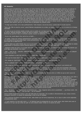 05. Sospecha.
Melinda apuró cansadamente su chocolate con leche mientras Janice, con su insufrible entusiasmo nocturno, le explicaba la
increíble historia una vez más. Estaba casi segura de que, al menos en Carolina del Sur, debían tener una ley contra la
gente capaz de tanta actividad en plena madrugada. Hacía un par de días que Janice había creído ver a Harold Gurgham
finalizar una discusión familiar de la forma más drástica en la historia de la región desde aquel escandaloso incidente en
Whistle Stop. Desde entonces, Melinda había tratado infructuosamente de sacarle el asunto de la cabeza, a ser posible,
permitiéndole que la conservase sobre los hombros. Incluso había llamado a la puerta de sus vecinos, con la excusa de
llevarles una tarta de manzana, para informarse de forma discreta sobre el paradero de la señora Gurgham. Su marido le
indicó, de forma un tanto hosca, que estaba pasando unos días con unos parientes del norte. Luego, en opinión de la
sureña, de forma bastante poco educada, se deshizo de la tarta por el sencillo procedimiento de tirarla al jardín sin
preocuparse en absoluto sobre si ella estaba lo suficientemente lejos como para no darse cuenta. Cierto es que Janice
también solía hacerlo, pero por lo menos tenía la delicadeza de probarla antes.

V
FA ER
ht
N SI
tp F Ó
:// IC N
V
ht O E O
tp .c N RI
:// os ES G
vo a P IN
.h te AÑ AL
ol ca O ,
.e .c L
s o
m

- Te digo que la mató, lo he visto perfectamente. Todo empezó a eso de las doce, cuando todo el mundo duerme.
"Salvo ella. Ella no duerme nunca", pensó Melinda rebujándose en su bata, ya resignada a no volver a la cama en un tiempo
razonable.
- El caso es que la persiana estaba cerrada, pero se podía ver a la legua que había dos figuras discutiendo violentamente en
el interior- Melinda parpadeó, incapaz de ubicar la palabra "violentamente" y a Marjorie Gurgham en la misma frase.Entonces los perdí de vista un momento cuando cruzaron la habitación y luego ya no hubo dos figuras nunca más.
- No sé, Jan, quizá alguno fue, qué sé yo, al baño ...

- Ni hablar. Tengo esa ventana perfectamente controlada.-Mel consiguió mantener la expresión neutra frente a esta porción
de información sin la que podía haber vivido perfectamente - Además, luego él salió por la puerta de atrás y no volvió hasta
poco antes de la salida del sol.
- ¿Cómo sabes que salió? Desde aquí no se ve la puerta trasera de su casa...- preguntó la sureña, que en realidad se estaba
preguntando si merecería la pena volverse adicta al opio para poder dormir aunque fuese una noche completa.
- Apagaron todas las luces y oí el motor del coche. Debió llevarlo en punto muerto hasta la puerta de atrás. Es evidente que
tenía algo que esconder, ¿no crees?
- Esto ... esto es ab ... absurdo.- balbuceó Melinda levantándose de su asiento- Marjorie estaba allí y ... y pasaría cualquier
cosa y tuvo que irse.
- Como hipótesis no está mal, pero deberías trabajar más el punto dos.

- ¿Por qué me haces ésto? - lloriqueó la sureña, quitándose las gafas para frotarse los ojos cansadamente.
- Oh, venga ya. ¿Qué harías si no me tuvieses a mí para animar un poco tu aburrida existencia?
- No se, cualquier cosa tranquila. Puede que comprar una granja en África y ...

- ¡Oh, venga ya, Melinda!- exclamó Janice entre sonoras carcajadas.- ¿A quién se le puede ocurrir una tontería así?

- ¡Janice! La mayoría de la gente lleva una pacífica y corriente existencia, como... no sé, como ese encantador matrimonio
que conocimos en Inglaterra, los Potter, y su adorable crío Harry. La probabilidad de que ocurra un crimen en un vecindario
como éste es de una entre un millón ...
- Mel.- la interrumpió Janice con seriedad- Lo malo de las probabilidades de uno entre un millón es que se dan nueve de
cada diez veces.
Tras escuchar a Janice, Melinda reflexionó sobre sus vecinos. Realmente no los conocía demasiado. Debían llevar unos siete u
ocho años viviendo en la casa, pero Mel había pasado la mayor parte de ese tiempo en Europa, en compañía de la
arqueóloga. Además, se rumoreaba que Gurgham estaba metido en negocios un tanto turbios. Claro, que eso en Charleston
abarcaba desde usar ropa interior de un tono distinto al blanco hasta la quema de iconos religiosos en el patio trasero de
algún pobre diablo, sin olvidar, por supuesto, cualquier actividad relacionada con los paletos nordistas. No obstante, tuvo que
admitir a regañadientes en su fuero interno que existía una remotísima posibilidad de que, si Gurgham había hecho algo a su
esposa, nadie lo hubiera descubierto, ya que la relación más íntima que ésta tenía con alguien ajeno a su marido pasaba por
preguntar el precio de la barra de pan. Jan probablemente había intuido sus pensamientos por la expresión en su rostro,
porque ahora la observaba, cruzada de brazos, con una radiante sonrisa triunfal.
- De ... de acuerdo. Supongamos por un momento que... - dijo, tragando saliva ante la posibilidad- ... que llevas razón. ¿No
podrías habérmelo contado ... una vez más ... por la mañana?
Janice cambió el peso de un brazo a otro del sofá antes de responder. Era increíble lo eficientemente que, incluso inmóvil,
conseguía transmitir un estado de desasosiego a todo el que la rodeaba.
- Pero entonces Gurgham no acabaría de salir, debo añadir que de forma sospechosa, de su casa en plena noche dejándola
completamente vacía.
- ¿Y qué importa si la casa está vacía o...?- Si Melinda fuese la protagonista de una novela negra, éste habría sido justo el
instante en el que cae que antes de subir al coche debería haber mirado en el asiento de atrás.

 

 