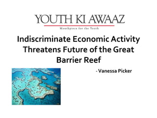 Indiscriminate Economic Activity
  Threatens Future of the Great
           Barrier Reef
                    - Vanessa Picker
 