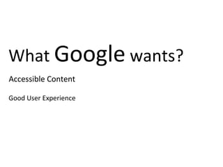 What Google wants?
Accessible Content

Good User Experience
 