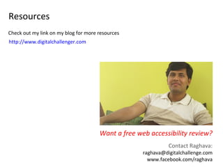 Resources
Check out my link on my blog for more resources
http://www.digitalchallenger.com




                                      Want a free web accessibility review?
                                                              Contact Raghava:
                                                    raghava@digitalchallenge.com
                                                      www.facebook.com/raghava
 
