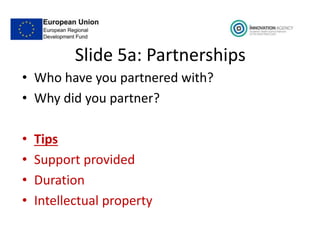 Slide 5a: Partnerships
• Who have you partnered with?
• Why did you partner?
• Tips
• Support provided
• Duration
• Intellectual property
 