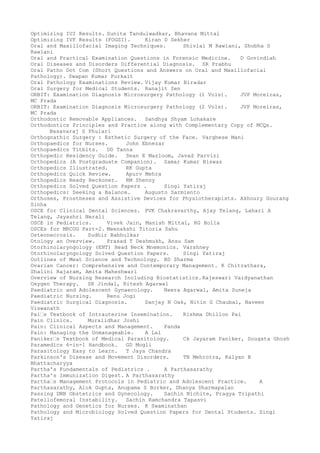 Optimizing IUI Results. Sunita Tandulwadkar, Bhavana Mittal
Optimizing IVF Results (FOGSI). Kiran D Sekher
Oral and Maxillofacial Imaging Techniques. Shivlal M Rawlani, Shobha S
Rawlani
Oral and Practical Examination Questions in Forensic Medicine. D Govindiah
Oral Diseases and Disorders Differential Diagnosis. SR Prabhu
Oral Patho Dot Com (Short Questions and Answers on Oral and Maxillofacial
Pathology). Swapan Kumar Purkait
Oral Pathology Examinations Review. Vijay Kumar Biradar
Oral Surgery for Medical Students. Ranajit Sen
ORBIT: Examination Diagnosis Microsurgery Pathology (1 Vols). JVP Moreiras,
MC Prada
ORBIT: Examination Diagnosis Microsurgery Pathology (2 Vols). JVP Moreiras,
MC Prada
Orthodontic Removable Appliances. Sandhya Shyam Lohakare
Orthodontics Principles and Practice along with Complementary Copy of MCQs.
Basavaraj S Phulari
Orthognathic Surgery : Esthetic Surgery of the Face. Varghese Mani
Orthopaedics for Nurses. John Ebnezar
Orthopaedics Titbits. DD Tanna
Orthopedic Residency Guide. Sean E Mazloom, Javad Parvizi
Orthopedics (A Postgraduate Companion). Samar Kumar Biswas
Orthopedics Illustrated. RK Gupta
Orthopedics Quick Review. Apurv Mehra
Orthopedics Ready Reckoner. RM Shenoy
Orthopedics Solved Question Papers . Singi Yatiraj
Orthopedics: Seeking a Balance. Augusto Sarmiento
Orthoses, Prostheses and Assistive Devices for Physiotherapists. Akhoury Gourang
Sinha
OSCE for Clinical Dental Sciences. PVK Chakravarthy, Ajay Telang, Lahari A
Telang, Jayashri Nerali
OSCE in Pediatrics. Vivek Jain, Manish Mittal, RG Holla
OSCEs for MRCOG Part-2. Meenakshi Titoria Sahu
Osteonecrosis. Sudhir Babhulkar
Otology an Overview. Prasad T Deshmukh, Ansu Sam
Otorhinolaryngology (ENT) Head Neck Mnemonics. Varshney
Otorhinolaryngology Solved Question Papers. Singi Yatiraj
Outlines of Meat Science and Technology. BD Sharma
Ovarian Cancer: Comprehensive and Contemporary Management. K Chitrathara,
Shalini Rajaram, Amita Maheshwari
Overview of Nursing Research Including Biostatistics.Rajeswari Vaidyanathan
Oxygen Therapy. SK Jindal, Ritesh Agarwal
Paediatric and Adolescent Gynaecology. Neera Agarwal, Amita Suneja
Paediatric Nursing. Renu Jogi
Paediatric Surgical Diagnosis. Sanjay N Oak, Nitin G Chaubal, Naveen
Viswanath
Pai–s Textbook of Intrauterine Insemination. Rishma Dhillon Pai
Pain Clinics. Muralidhar Joshi
Pain: Clinical Aspects and Management. Panda
Pain: Managing the Unmanageable. A Lal
Paniker–s Textbook of Medical Parasitology. Ck Jayaram Paniker, Sougata Ghosh
Paramedics 6-in-1 Handbook. GD Mogli
Parasitology Easy to Learn. T Jaya Chandra
Parkinson's Disease and Movement Disorders. TN Mehrotra, Kalyan B
Bhattacharyya
Partha's Fundamentals of Pediatrics . A Parthasarathy
Partha's Immunization Digest. A Parthasarathy
Partha–s Management Protocols in Pediatric and Adolescent Practice. A
Parthasarathy, Alok Gupta, Anupama S Borker, Dhanya Dharmapalan
Passing DNB Obstetrics and Gynecology. Sachin Nichite, Pragya Tripathi
Patellofemoral Instability. Sachin Ramchandra Tapasvi
Pathology and Genetics for Nurses. K Swaminathan
Pathology and Microbiology Solved Question Papers for Dental Students. Singi
Yatiraj
 