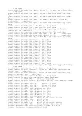 Suraj Gupte
Recent Advances in Pediatrics (Special Volume 25): Perspectives in Neonatology.
Suraj Gupte
Recent Advances in Pediatrics (Special Volume 8) Emergency Pediatrics. Suraj
Gupte
Recent Advances in Pediatrics (Special Volume 9) Emergency Neurology. Suraj
Gupte
Recent Advances in Pediatrics (Special Volume-20): Nutrition, Growth and
Development. Suraj Gupte
Recent Advances in Pediatrics (Special Volume15) Pediatric Nephrology. Suraj
Gupte
Recent Advances in Pediatrics 17: Hot Topics. Suraj Gupte
Recent Advances in Pediatrics 20 (Hot Topics). Suraj Gupte
Recent Advances in Pediatrics Gastroenterology, Hepatology and Nutrition
(Special Vol. 6). Suraj Gupte
Recent Advances in Pediatrics Hematology (Special Vol. 7). Suraj Gupte
Recent Advances in Pediatrics Neonatology (Special Vol. 4) . Suraj Gupte
Recent Advances in Pediatrics Neonatology (Special Vol. 5) . Suraj Gupte
Recent Advances in Pediatrics Tropical Pediatrics (Special Volume 3). Suraj
Gupte
Recent Advances in Pediatrics Volume 1. Suraj Gupte
Recent Advances in Pediatrics Volume 10. Suraj Gupte
Recent Advances in Pediatrics Volume 11. Suraj Gupte
Recent Advances in Pediatrics Volume 12. Suraj Gupte
Recent Advances in Pediatrics Volume 13. Suraj Gupte
Recent Advances in Pediatrics Volume 14. Suraj Gupte
Recent Advances in Pediatrics Volume 15 . Suraj Gupte
Recent Advances in Pediatrics Volume 16. Suraj Gupte
Recent Advances in Pediatrics Volume 2. Suraj Gupte
Recent Advances in Pediatrics Volume 3. Suraj Gupte
Recent Advances in Pediatrics Volume 4. Suraj Gupte
Recent Advances in Pediatrics Volume 5. Suraj Gupte
Recent Advances in Pediatrics Volume 6. Suraj Gupte
Recent Advances in Pediatrics Volume 7. Suraj Gupte
Recent Advances in Pediatrics Volume 8. Suraj Gupte
Recent Advances in Pediatrics Volume 9. Suraj Gupte
Recent Advances in Pediatrics-18 Hot Topics, Spotlight Hematology and Oncology.
Suraj Gupte
Recent Advances in Pediatrics-21: Hot Topics. Suraj Gupte
Recent Advances in Pediatrics-Special Volume 22: Immunology, Infections and
Immunization. Suraj Gupte
Recent Advances in Pediatrics-Special Volume 23: Pediatric Gastroenterology,
Hepatology and Nutrition. Suraj Gupte
Recent Advances in Pediatrics–22: Hot Topics. Suraj Gupte
Recent Advances in Postpartum Care. Mandakini Megh, Reena Wani
Recent advances in PSYCHIATRY 1. JN Vyas, Niraj Ahuja
Recent Advances in Spinal Surgery. Alexander R Vaccaro, John D Koerner, Daniel
H Kim
Recent Advances in Surgery (Vol-10). Roshan Lall Gupta
Recent Advances in Surgery (Vol-11). Roshan Lall Gupta
Recent Advances in Surgery (Vol-12). Roshan Lall Gupta
Recent Advances in Surgery (Vol 1). Roshan Lall Gupta
Recent Advances in Surgery (Vol 2). Rashan Lall Gupta
Recent Advances in Surgery (Vol 3). Rashan Lall Gupta
Recent Advances in Surgery (Vol 4). Rashan Lall Gupta
Recent Advances in Surgery (Vol 7). Rashan Lall Gupta
Recent Advances in Surgery (Vol 8). Rashan Lall Gupta
Recent Advances In Surgery -33. Irving Taylor, Colin D Johnson
Recent Advances In Surgery -34. Irving Taylor
Recent Advances in Surgery – 37. Irving Taylor
Recent Advances in Surgery-35. Irving Taylor, Colin D Johnson
Recent Advances in Surgery-36. Irving Taylor, Colin D Johnson
Recurrent Pregnancy Loss (with Audio Visual CD-ROM) .Mala Arora
Recurrent Spontaneous Miscarriages. Pankaj Desai
 