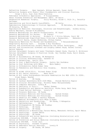 Refractive Surgery. Amar Agarwal, Athiya Agarwal, Susan Jacob
Refractive Surgery with Phakic IOLs: Fundamentals and Clinical Practice.
Jorge L Alio, Juan Jose Pérez-Santonja
Removable Orthodontic Appliances. K Vijayalakshmi
Renal Disease Prevention and Management (API). OP Kalra
Reoperative Abdominal Surgery. Solly Mizrahi, Hiram C. Polk Jr., Petachia
Reissman
Reproductive and Child Health Care(FOGSI). DK Dutta
Reproductive Endocrinology: A Clinical Approach. VR Walvekar, MJ Jassawalla,
PH Anjaria, RJ Wani
Reproductive Medicine: Challenges, Solutions and Breakthroughs. Sulbha Arora,
Rubina Merchant, Gautam N Allahbadia
Research Methodology for Health Professionals. RC Goyal
Research Methodology for Nurses. TK Indrani
Research Methodology in Nursing. Nirmala V, J Silvia Edison, Sunil MS
Research Methodology Simplified Every Clinician a Researcher. Mahendra N
Parikh, Avijit Hazra, Joydev Mukherjee, Nithya Gogtay
Respiratory Medicine for Nurses and Paramedicals. T Balasubramanian
Respiratory Nursing Care. Sunanda S Roy Choudhury
Retinal and Vitereoretinal Surgery Mastering the Latest Techniques. Boyd
Retinal and Vitreoretinal Diseases and Surgery. Samuel Boyd, Rafael Cortez,
Nelson Sabates
Retinal Detachment Surgery and Laser Treatment. Samuel Boyd, Charles P. Wilkinson
Retinal Detachment Surgery: A Practical Guide. Raj Vardhan Azad, Rajiv Anand,
Yog Raj Sharma
Review in Biochemistry. UN Panda, TK Mohapatra
Review in Clinical Anesthesiology. Saneesh PJ
Review in Dermatology. Sanjiv Jain
Review in Oral & Maxillofacial Surgery. Sachin Dev Sachdeva
Review in Oral Pathology with MCQs . Mala Kamboj
Review in Orthodontics. Ashok Kumar Jena
Review in Pedodontia and Pediatric Oral Surgery. Naresh Sharma, Sachin Dev
Sachdeva
Review of AIIMS (2014–2011). Pritesh Kumar Singh
Review of All Dental Subjects. Neha Sethi
Review of All india Postgraduate Entrance Examination for MDS (2001 To 2008).
Vivek Kumar, Rhythm
Review of Anatomy. UN Panda
Review of Cardiac Anesthesia With 2100 MCQs. Poonam Malhotra Kapoor
Review of Clinical Periodontology. Krishna Kumar Narayanaswamy
Review of Complete Dentures. Lovely M
Review of Dentistry (2 Vols.). Pankaj Dhawan
Review of Endodontics and Operative Dentistry. Nisha Garg, Amit Garg
Review of Fixed Partial Dentures. Lovely M
Review of Forensic Medicine. UN Panda
Review of Forensic Medicine and Toxicology. Gautam Biswas
Review of Forensic Medicine and Toxicology. Gautam Biswas
Review of Genetics for PGMEE. S Senthil Kumaran
Review of Medical Biochemistry with MCQs. B Raghu
Review of Obstetrics and Gynaecology. UN Panda, S Mohapatra
Review of Ophthalmology. DK Mehta
Review of Orthopeadics. UN Panda, NK Pradhan
Review of Pathology. UN Panda
Review of Pediatrics. UN Panda
Review of Pediatrics & Neonatology. Taruna Mehra, Meenakshi Bothra, Apurv Mehra
Review of Physiology. Soumen Manna
Review of Physiology. UN Panda
Review of Preventive and Social Medicine (Including Biostatistics) with
interactive DVD-ROM. Vivek Jain
Review of Preventive and Social Medicine (Including Biostatistics) with
Interactive DVD-ROM. Vivek Jain
Review of Psychiatry. Praveen Tripathi
Review of Removable Partial Dentures. Lovely M
Review of Surgery. UN Panda, PK Sahoo
 