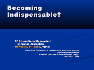 BecomingBecoming
Indispensable?Indispensable?
55thth
International SymposiumInternational Symposium
on Online Journalismon Online Journalism
University of TexasUniversity of Texas, Austin, Austin
Steve Klein, Coordinator of the Electronic Journalism ProgramSteve Klein, Coordinator of the Electronic Journalism Program
George Mason UniversityGeorge Mason University
With Nam Thai, Instructional Research CenterWith Nam Thai, Instructional Research Center
April 16-17, 2004April 16-17, 2004
 
