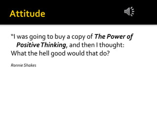 “I was going to buy a copy of The Power of
PositiveThinking, and then I thought:
What the hell good would that do?
Ronnie Shakes
 