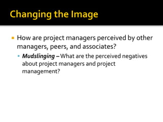  How are project managers perceived by other
managers, peers, and associates?
 Mudslinging –What are the perceived negatives
about project managers and project
management?
 