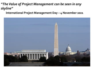 “TheValue of Project Management can be seen in any
skyline”
International Project Management Day – 4 November 2021
 