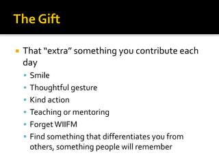  That “extra” something you contribute each
day
 Smile
 Thoughtful gesture
 Kind action
 Teaching or mentoring
 ForgetWIIFM
 Find something that differentiates you from
others, something people will remember
 